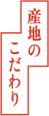 産地のこだわり